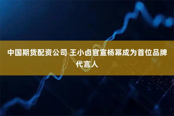 中国期货配资公司 王小卤官宣杨幂成为首位品牌代言人