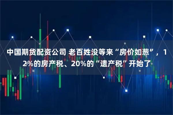 中国期货配资公司 老百姓没等来“房价如葱”，12%的房产税、20%的“遗产税”开始了