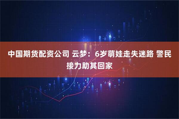 中国期货配资公司 云梦：6岁萌娃走失迷路 警民接力助其回家