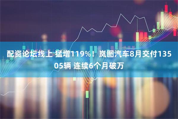 配资论坛线上 猛增119%！岚图汽车8月交付13505辆 连续6个月破万