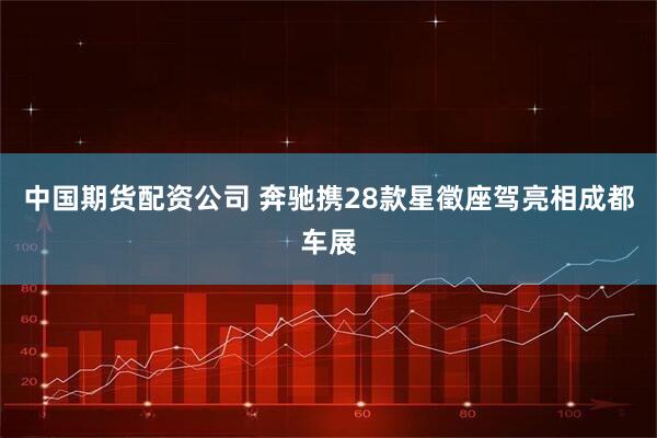 中国期货配资公司 奔驰携28款星徵座驾亮相成都车展