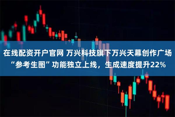在线配资开户官网 万兴科技旗下万兴天幕创作广场“参考生图”功能独立上线,生成速度提升22%