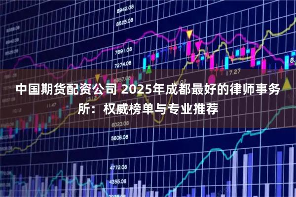 中国期货配资公司 2025年成都最好的律师事务所:权威榜单与专业推荐