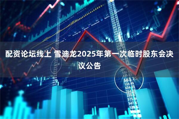 配资论坛线上 雪迪龙2025年第一次临时股东会决议公告