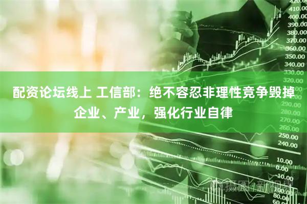 配资论坛线上 工信部:绝不容忍非理性竞争毁掉企业、产业,强化行业自律