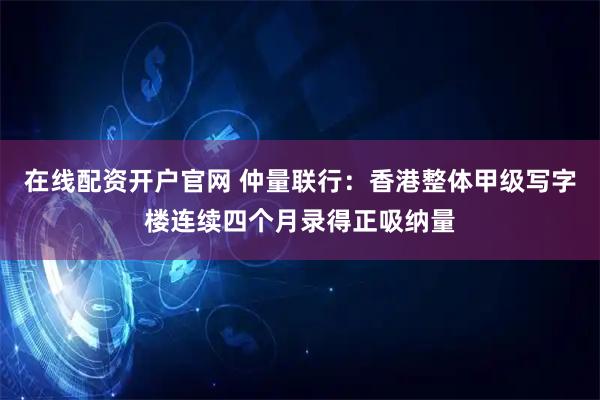 在线配资开户官网 仲量联行：香港整体甲级写字楼连续四个月录得正吸纳量