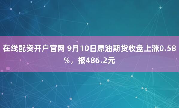 在线配资开户官网 9月10日原油期货收盘上涨0.58%，报486.2元