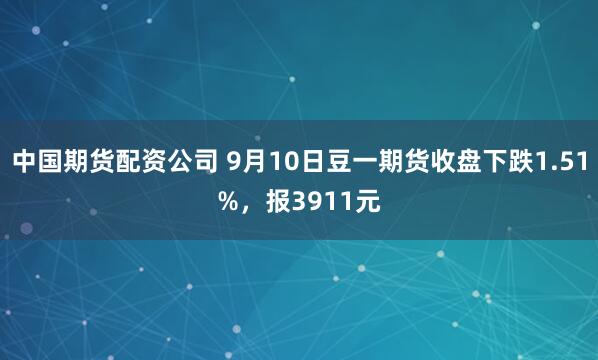 中国期货配资公司 9月10日豆一期货收盘下跌1.51%，报3911元