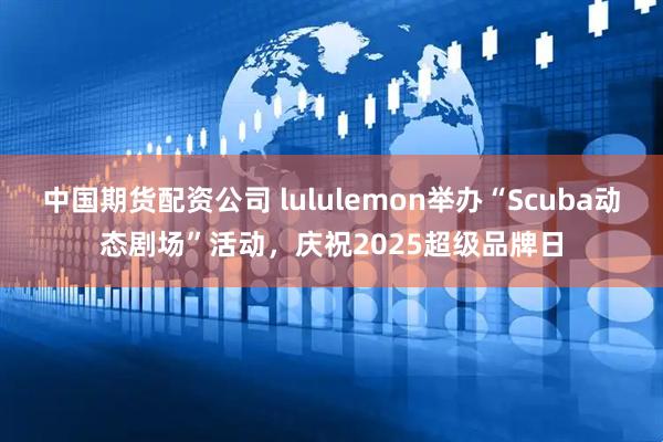 中国期货配资公司 lululemon举办“Scuba动态剧场”活动，庆祝2025超级品牌日