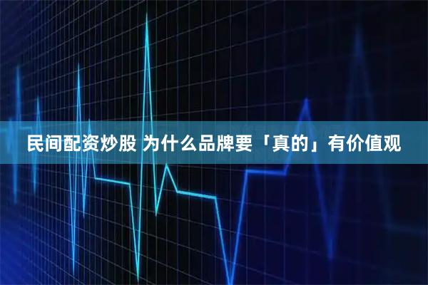 民间配资炒股 为什么品牌要「真的」有价值观