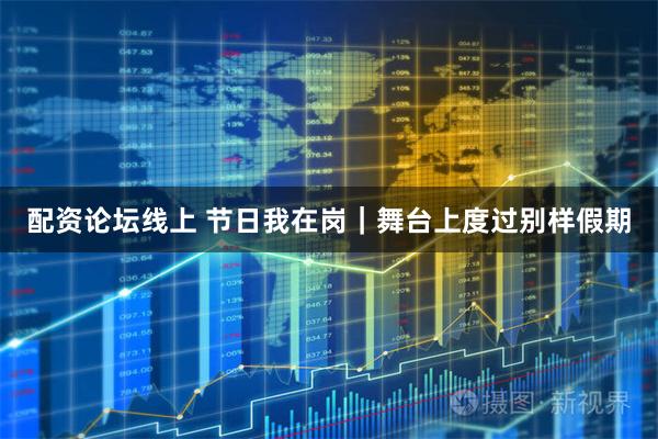 配资论坛线上 节日我在岗｜舞台上度过别样假期