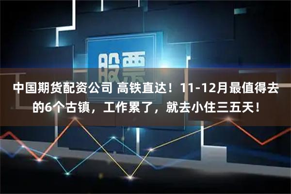 中国期货配资公司 高铁直达!11-12月最值得去的6个古镇,工作累了,就去小住三五天!