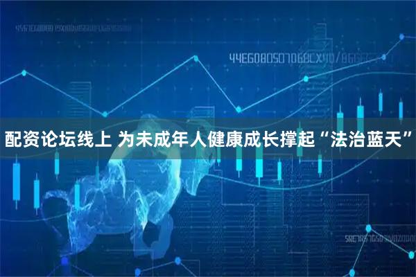 配资论坛线上 为未成年人健康成长撑起“法治蓝天”