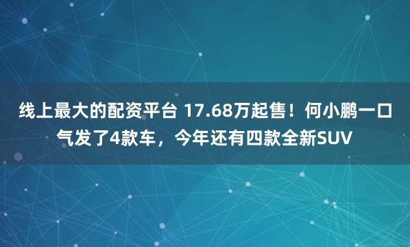 线上最大的配资平台 17.68万起售！何小鹏一口气发了4款车，今年还有四款全新SUV