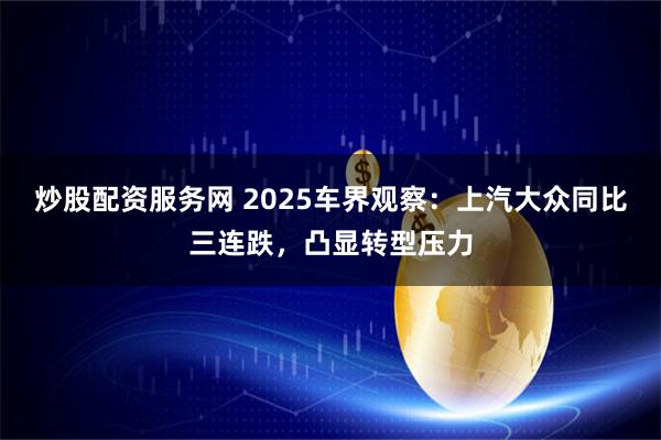 炒股配资服务网 2025车界观察：上汽大众同比三连跌，凸显转型压力
