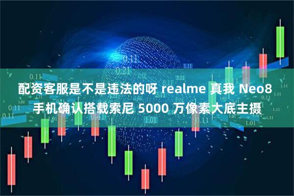 配资客服是不是违法的呀 realme 真我 Neo8 手机确认搭载索尼 5000 万像素大底主摄