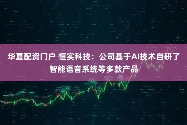 华夏配资门户 恒实科技：公司基于AI技术自研了智能语音系统等多款产品