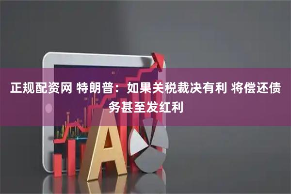 正规配资网 特朗普：如果关税裁决有利 将偿还债务甚至发红利