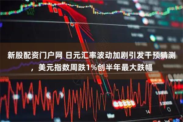 新股配资门户网 日元汇率波动加剧引发干预猜测，美元指数周跌1%创半年最大跌幅