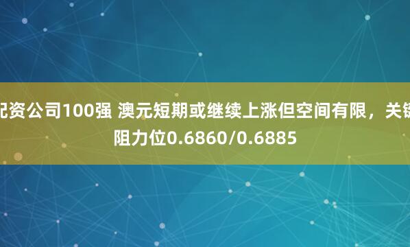 配资公司100强 澳元短期或继续上涨但空间有限，关键阻力位0.6860/0.6885
