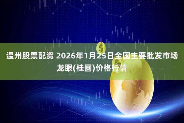 温州股票配资 2026年1月25日全国主要批发市场龙眼(桂圆)价格行情