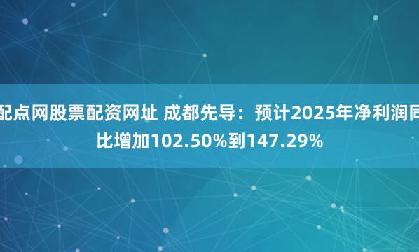 配点网股票配资网址 成都先导：预计2025年净利润同比增加102.50%到147.29%