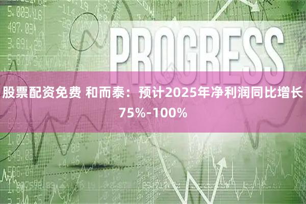 股票配资免费 和而泰：预计2025年净利润同比增长75%-100%