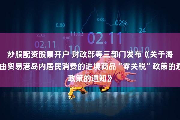 炒股配资股票开户 财政部等三部门发布《关于海南自由贸易港岛内居民消费的进境商品“零关税”政策的通知》