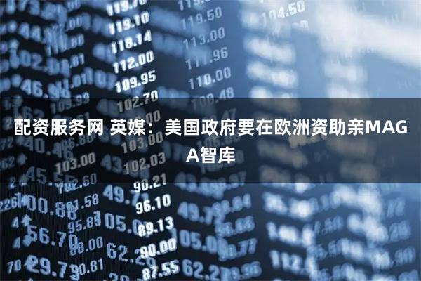 配资服务网 英媒：美国政府要在欧洲资助亲MAGA智库