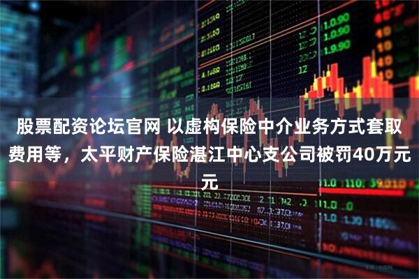 股票配资论坛官网 以虚构保险中介业务方式套取费用等，太平财产保险湛江中心支公司被罚40万元