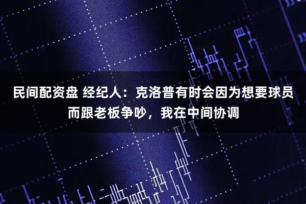 民间配资盘 经纪人：克洛普有时会因为想要球员而跟老板争吵，我在中间协调