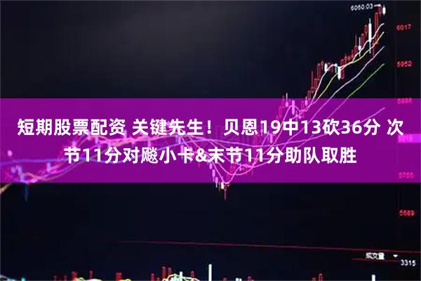 短期股票配资 关键先生！贝恩19中13砍36分 次节11分对飚小卡&末节11分助队取胜