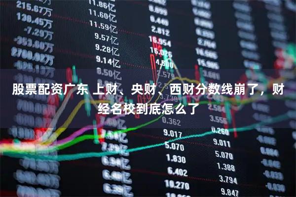 股票配资广东 上财、央财、西财分数线崩了，财经名校到底怎么了