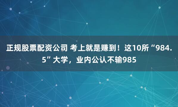 正规股票配资公司 考上就是赚到！这10所“984.5”大学，业内公认不输985