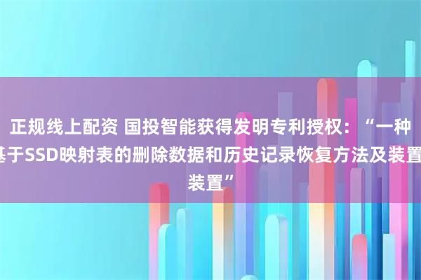 正规线上配资 国投智能获得发明专利授权：“一种基于SSD映射表的删除数据和历史记录恢复方法及装置”