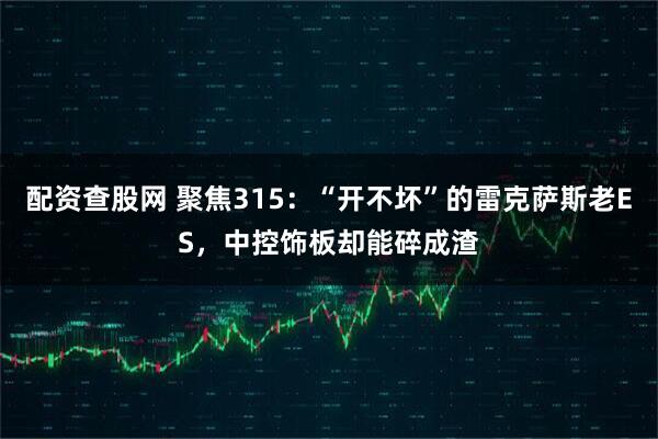 配资查股网 聚焦315:“开不坏”的雷克萨斯老ES,中控饰板却能碎成渣