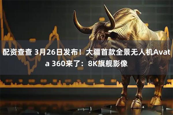 配资查查 3月26日发布！大疆首款全景无人机Avata 360来了：8K旗舰影像