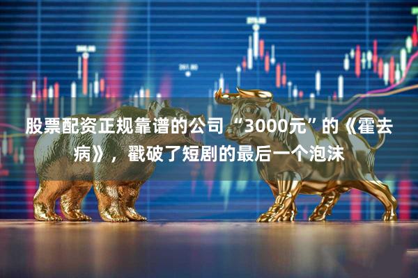 股票配资正规靠谱的公司 “3000元”的《霍去病》，戳破了短剧的最后一个泡沫