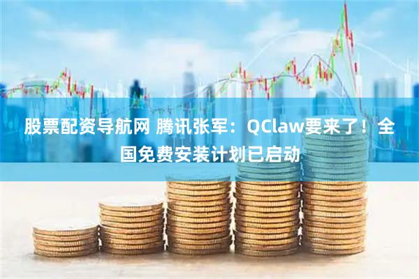 股票配资导航网 腾讯张军：QClaw要来了！全国免费安装计划已启动