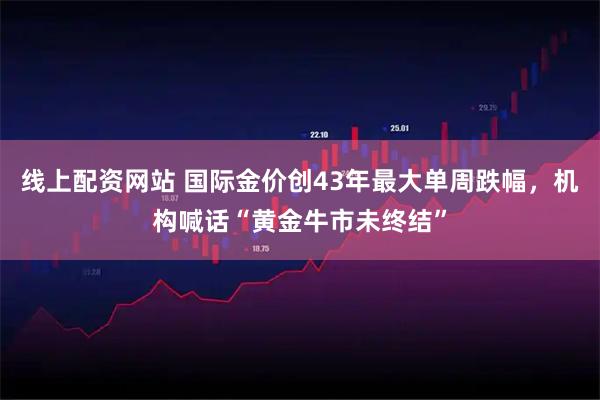 线上配资网站 国际金价创43年最大单周跌幅，机构喊话“黄金牛市未终结”