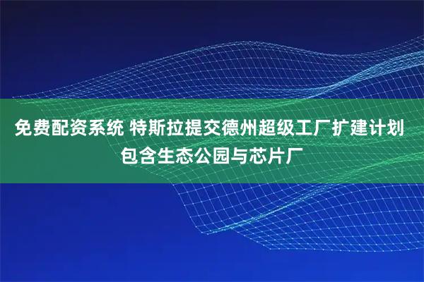 免费配资系统 特斯拉提交德州超级工厂扩建计划 包含生态公园与芯片厂