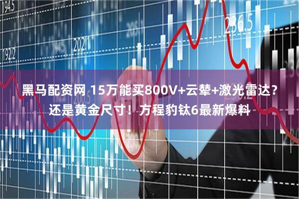 黑马配资网 15万能买800V+云辇+激光雷达？还是黄金尺寸！方程豹钛6最新爆料