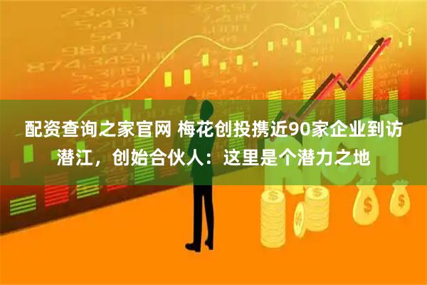 配资查询之家官网 梅花创投携近90家企业到访潜江，创始合伙人：这里是个潜力之地