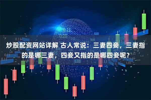 炒股配资网站详解 古人常说：三妻四妾，三妻指的是哪三妻，四妾又指的是哪四妾呢？