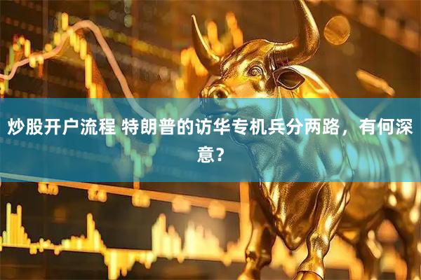 炒股开户流程 特朗普的访华专机兵分两路，有何深意？