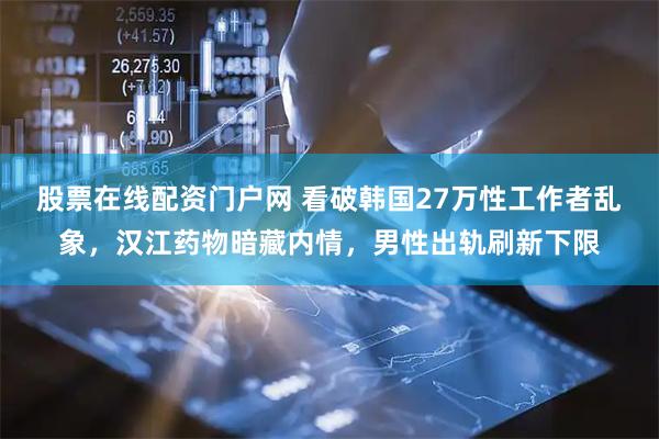 股票在线配资门户网 看破韩国27万性工作者乱象，汉江药物暗藏内情，男性出轨刷新下限